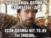 Ты готовишь долма? Я скажу тебе - ДА. Если долмы нет, то..ну ты знаешь...