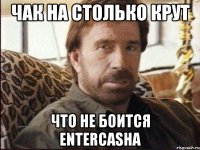 Чак на столько крут что не боится entercasha