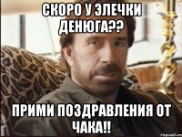 скоро у Элечки Денюга?? Прими поздравления от Чака!!