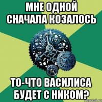 Мне одной сначала козалось то-что Василиса будет с Ником?