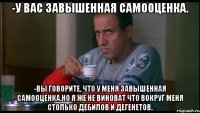 -у вас завышенная самооценка. -Вы говорите, что у меня завышенная самооценка,но я же не виноват что вокруг меня столько дебилов и дегенетов.