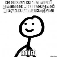 История:У меня был лучший друг)))потом...Появился другой друг,У меня больше нет друга!! Конец