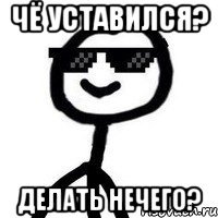 Чё уставился? Делать нечего?