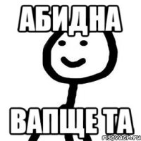 абидна вапще та