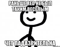 Раньше Red не был таким веселым чет падазрительна