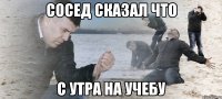 Сосед сказал что с утра на учебу