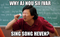 WHY AJ NOU SII IVAR SING SONG HEVEN?