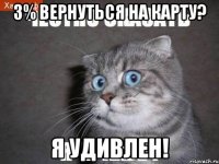 3% ВЕРНУТЬСЯ НА КАРТУ? Я УДИВЛЕН!