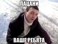 ПАЦАНИ ВАШЕ РЕБЯТА