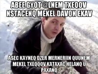 ABEE GYOT @LNEM TXEQOV NSTACENQ MEKEL DAVON EKAV ASEC KAYNEQ DZER MERNERIIN QUUNEM MEKEL TXEQQOV KATAXAC HELANQ U PAXANQ