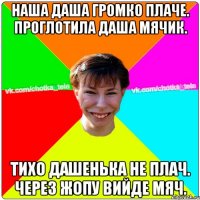 Наша Даша громко плаче. Проглотила Даша мячик. Тихо Дашенька не плач. Через жопу вийде мяч.