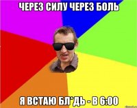 Через силу через боль я встаю бл*дь - в 6:00