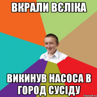 ВКРАЛИ ВЄЛІКА ВИКИНУВ НАСОСА В ГОРОД СУСІДУ