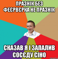 празнік без феєрвєрка не празнік сказав я і запалив сосєду сіно