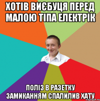 хотів виєбуця перед малою тіпа електрік поліз в разетку замиканням спалилив хату