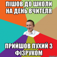 ПІШОВ ДО ШКОЛИ НА ДЕНЬ ВЧИТЕЛЯ ПРИЙШОВ ПУХИЙ З ФІЗРУКОМ