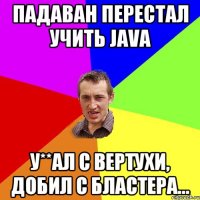 Падаван перестал учить java У**ал с вертухи, добил с бластера...