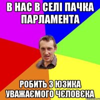 в нас в селі пачка парламента робить з юзика уважаємого чєловєка