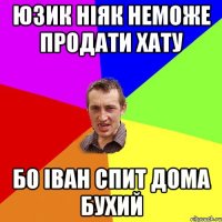 юзик ніяк неможе продати хату бо іван спит дома бухий