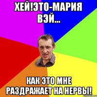 Хей!Это-Мария Вэй... Как это мне раздражает на нервы!