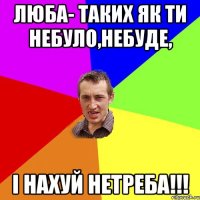 люба- таких як ти небуло,небуде, і нахуй нетреба!!!