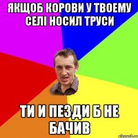 Якщоб корови у твоему селі носил труси Ти и пезди б не бачив