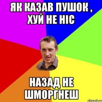 Як казав пушок , хуй не ніс назад не шморгнеш