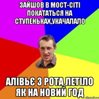 зайшов в мост-сіті покататься на ступеньках,укачалало алівьє з рота летіло як на новий год