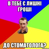 В тебе є лишні гроші до стоматолога?