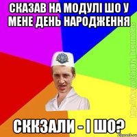 Сказав на модулі шо у мене день народження Сккзали - і шо?