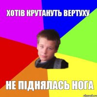 Хотів крутануть вертуху Не піднялась нога