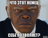 Что этот немец себе позволяет?