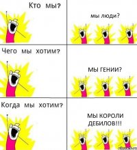 мы люди? мы гении? мы короли дебилов!!!