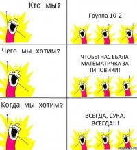 Группа 10-2 Чтобы нас ебала математичка за типовики! Всегда, сука, всегда!!!