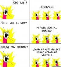 Баимбешки Играть Mortal Kombat ДА ну на хуй! Мы все равно играть не умеем !