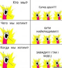 Супер друзі!!! БУТИ НАЙКРАЩИМИ!!! ЗАВЖДИ!!! і так і буде;)