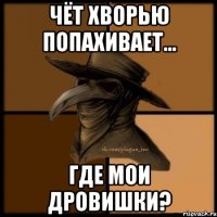 Чёт хворью попахивает... Где мои дровишки?