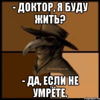 - Доктор, я буду жить? - Да, если не умрёте.