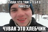 чувак что там у тебя в пакете? чувак это хлебчик