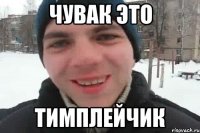 ЧУВАК ЭТО ТИМПЛЕЙЧИК