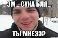 эм....сука бля... ты мнеээ?