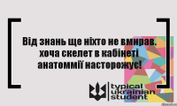 Від знань ще ніхто не вмирав. хоча скелет в кабінеті анатоммії насторожує!