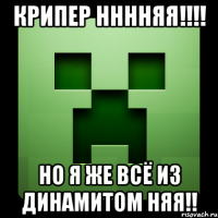 крипер нннняя!!!! но я же всё из динамитом няя!!