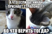 а что если Ватникан признает страпоны?? во что верить тогда?