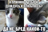 А прикинь я тебя не дождусь и влюблюсь? Да не, бред какой-то