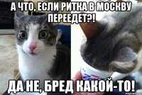 А что, если Ритка в Москву переедет?! Да не, бред какой-то!