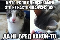 А что, если один экзамен это не настоящая сессия? Да не, бред какой-то.