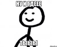 ну и гдеее тыыы