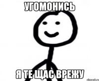 Угомонись я те щас врежу