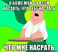 О БОЖЕ МОЙ ДА ВСЕМ НАСРАТЬ, ЧТО ТЕБЕ НАСРАТЬ ЧТО МНЕ НАСРАТЬ